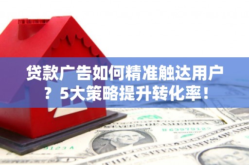 岚山贷款广告如何精准触达用户？5大策略提升转化率！