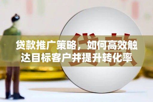 岚山贷款推广策略，如何高效触达目标客户并提升转化率