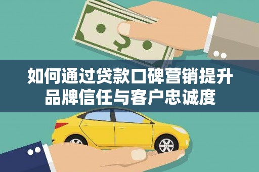 岚山如何通过贷款口碑营销提升品牌信任与客户忠诚度