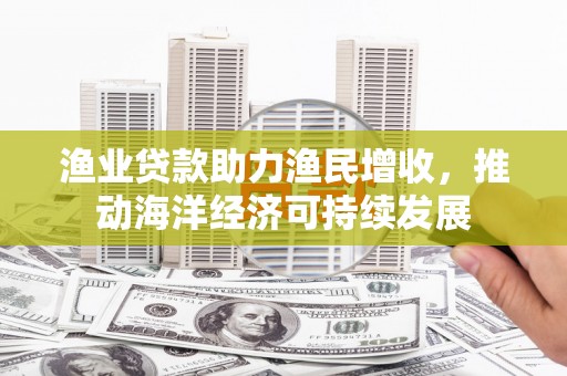 岚山渔业贷款助力渔民增收，推动海洋经济可持续发展