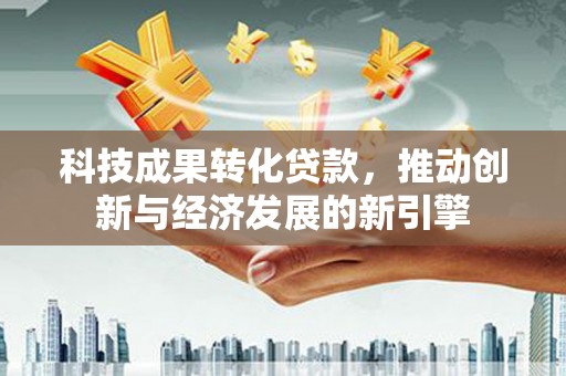 岚山科技成果转化贷款，推动创新与经济发展的新引擎