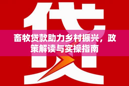 岚山畜牧贷款助力乡村振兴，政策解读与实操指南