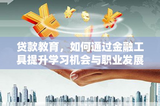 岚山贷款教育，如何通过金融工具提升学习机会与职业发展