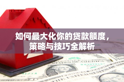 岚山如何最大化你的贷款额度，策略与技巧全解析