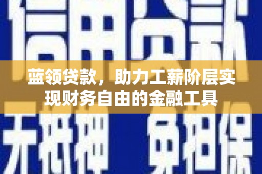 岚山蓝领贷款，助力工薪阶层实现财务自由的金融工具