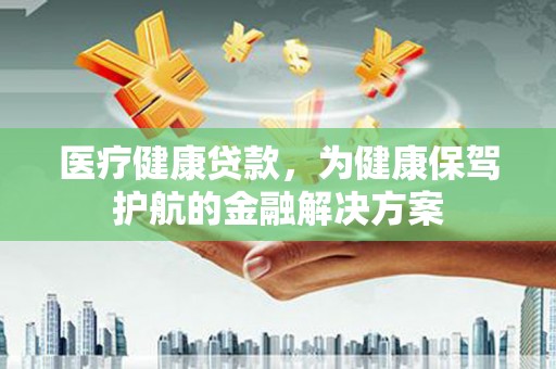 岚山医疗健康贷款，为健康保驾护航的金融解决方案